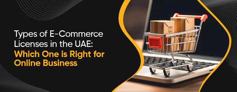 Types of E-Commerce Licenses in the UAE: Which One is Right for Online Business?