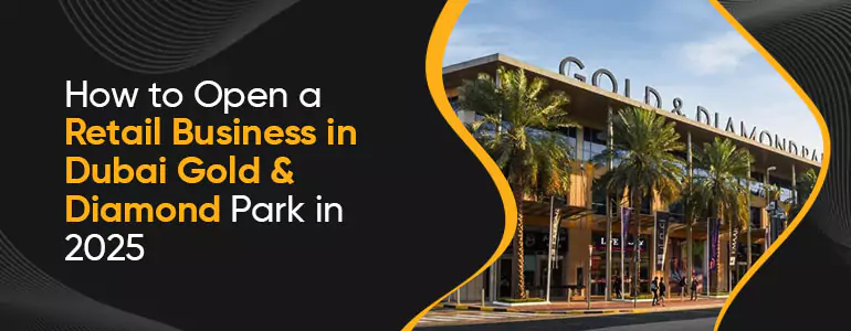 How to Open a Retail Business in Dubai Gold & Diamond Park in 2025